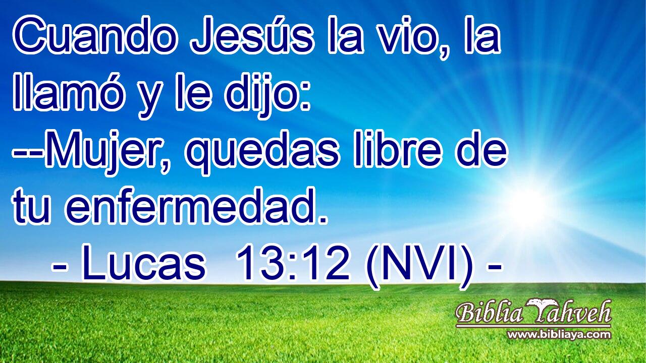  Cuando Jesús la vio, la llamó y le dijo: --Mujer, quedas libre de tu enfermedad. 