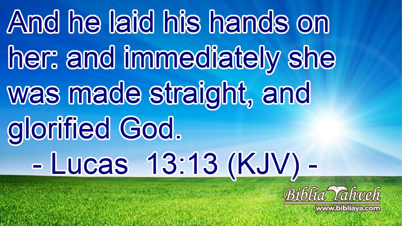 And he laid his hands on her: and immediately she was made straight, and glorified God.
