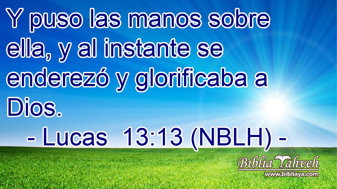 Y puso las manos sobre ella, y al instante se enderezó y glorificaba a Dios. 