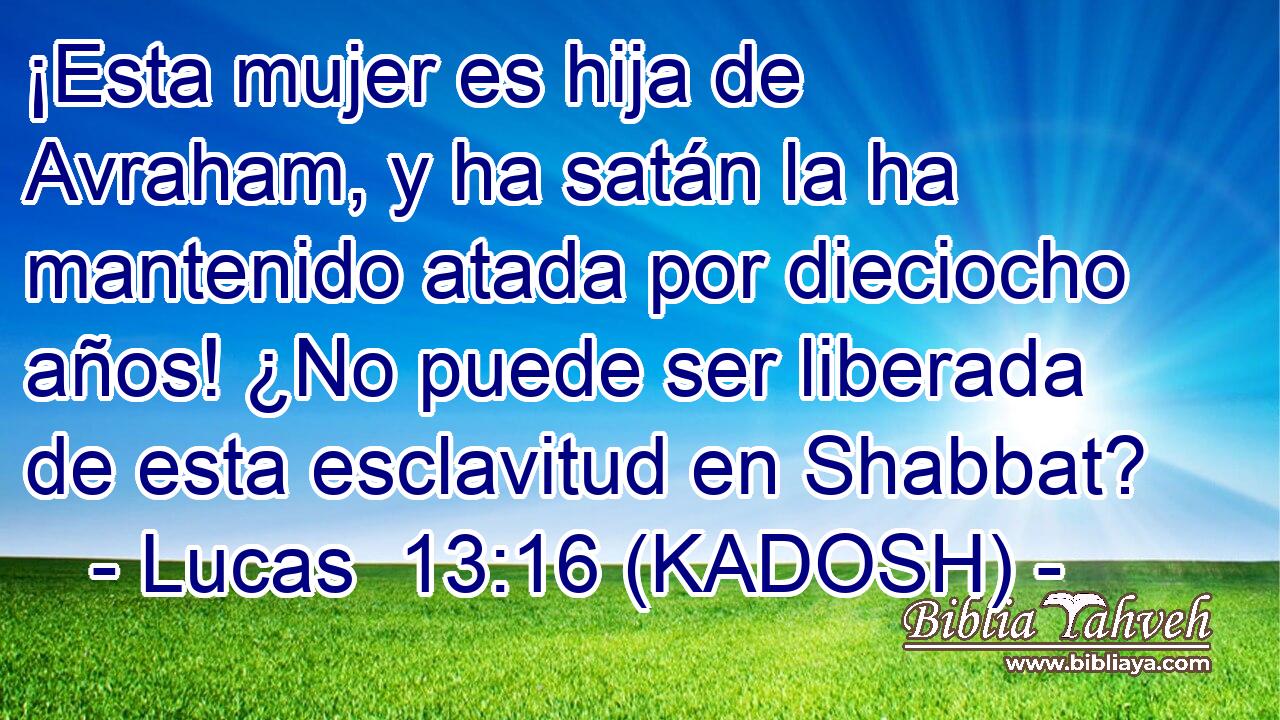  ¡Esta mujer es hija de Avraham, y ha satán la ha mantenido atada por dieciocho años! ¿No puede ser liberada de esta esclavitud en Shabbat? 