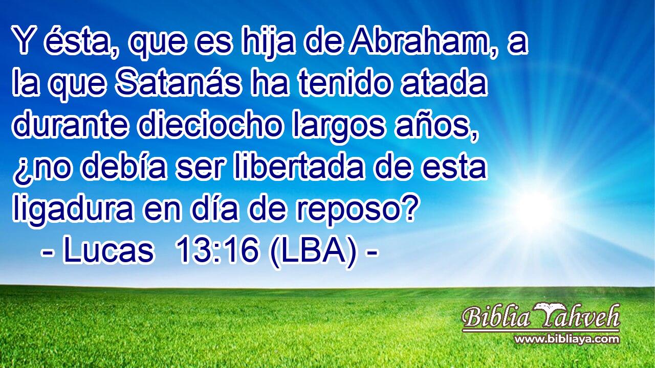 Y ésta, que es hija de Abraham, a la que Satanás ha tenido atada durante dieciocho largos años, ¿no debía ser libertada de esta ligadura en día de reposo?