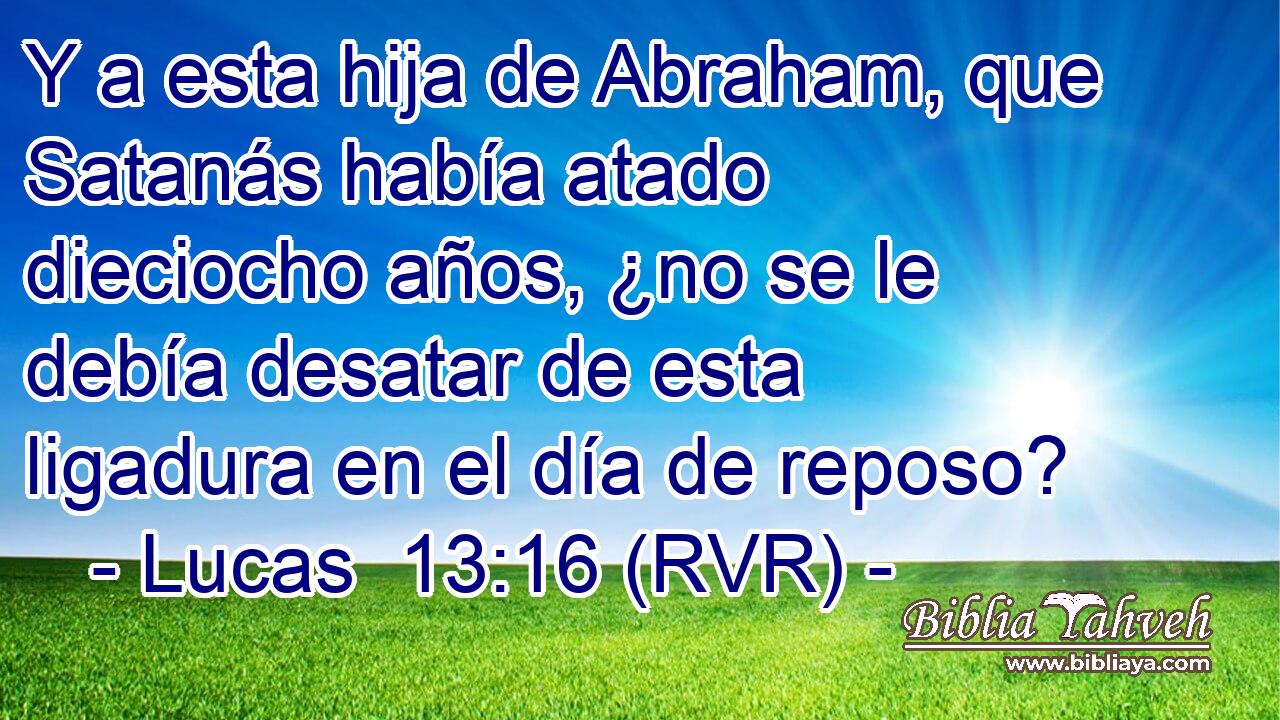 Y a esta hija de Abraham, que Satanás había atado dieciocho años, ¿no se le debía desatar de esta ligadura en el día de reposo?