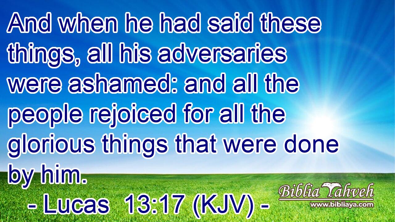 And when he had said these things, all his adversaries were ashamed: and all the people rejoiced for all the glorious things that were done by him.