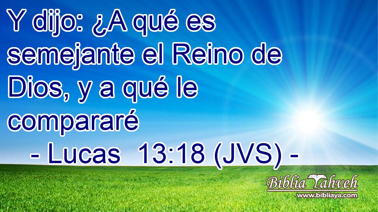 Y dijo: ¿A qué es semejante el Reino de Dios, y a qué le compararé