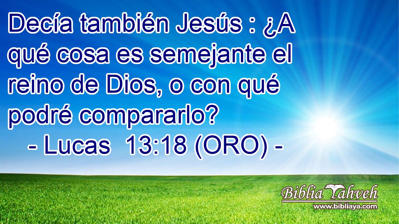  Decía también Jesús : ¿A qué cosa es semejante el reino de Dios, o con qué podré compararlo? 