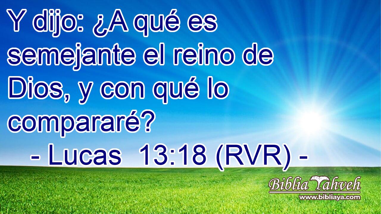 Y dijo: ¿A qué es semejante el reino de Dios, y con qué lo compararé?
