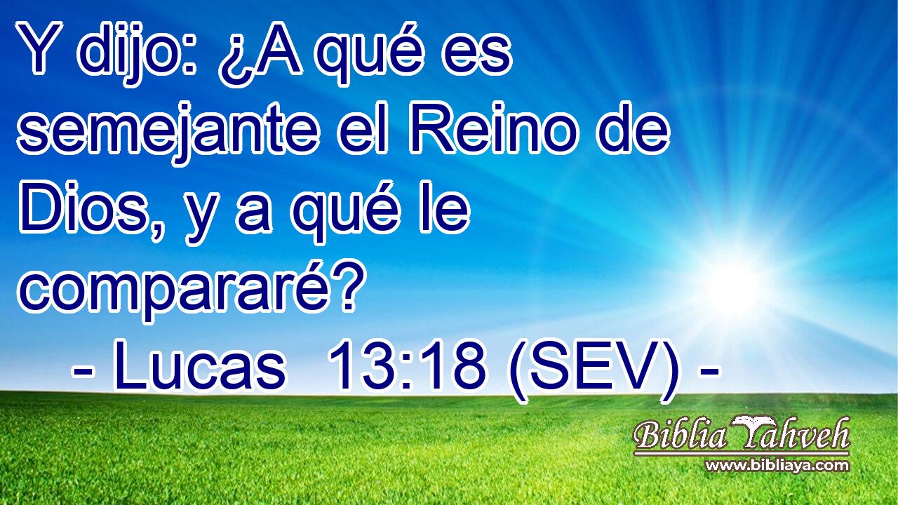 Y dijo: ¿A qué es semejante el Reino de Dios, y a qué le compararé?