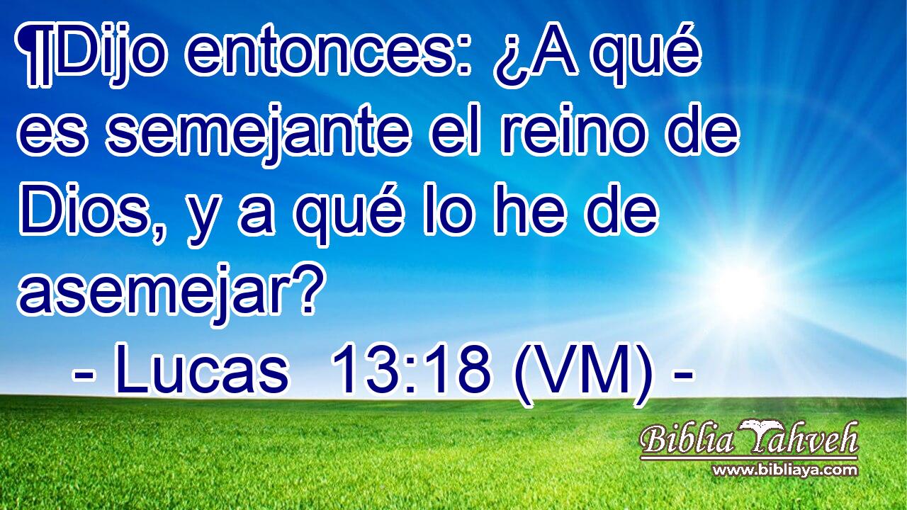  ¶Dijo entonces: ¿A qué es semejante el reino de Dios, y a qué lo he de asemejar? 