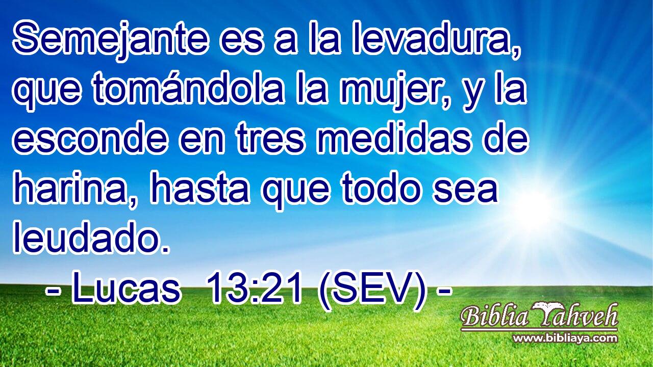 Semejante es a la levadura, que tomándola la mujer, y la esconde en tres medidas de harina, hasta que todo sea leudado.