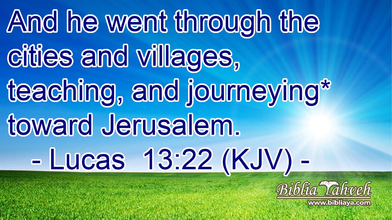 And he went through the cities and villages, teaching, and journeying* toward Jerusalem.