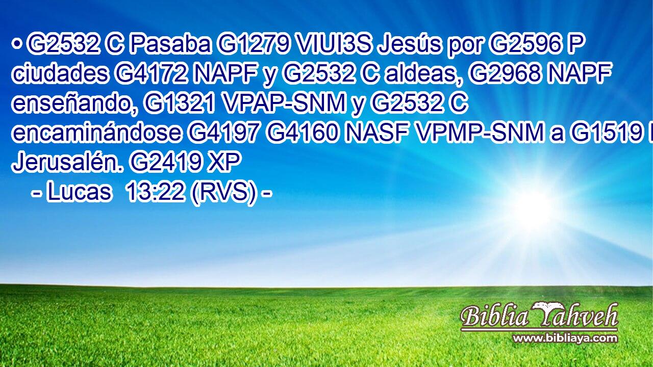 • G2532 C Pasaba G1279 VIUI3S Jesús por G2596 P ciudades G4172 NAPF y G2532 C aldeas, G2968 NAPF enseñando, G1321 VPAP-SNM y G2532 C encaminándose G4197 G4160 NASF VPMP-SNM a G1519 P Jerusalén. G2419 XP 