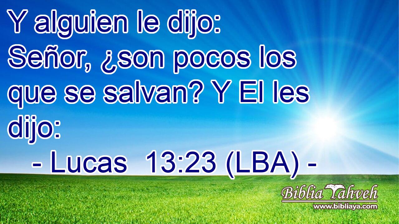 Y alguien le dijo: Señor, ¿son pocos los que se salvan? Y El les dijo: