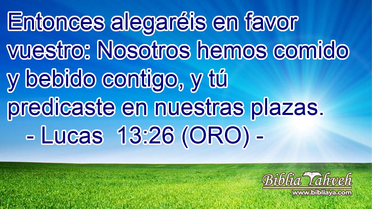  Entonces alegaréis en favor vuestro: Nosotros hemos comido y bebido contigo, y tú predicaste en nuestras plazas. 