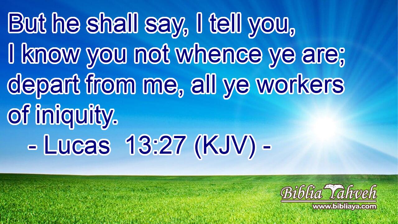 But he shall say, I tell you, I know you not whence ye are; depart from me, all ye workers of iniquity.