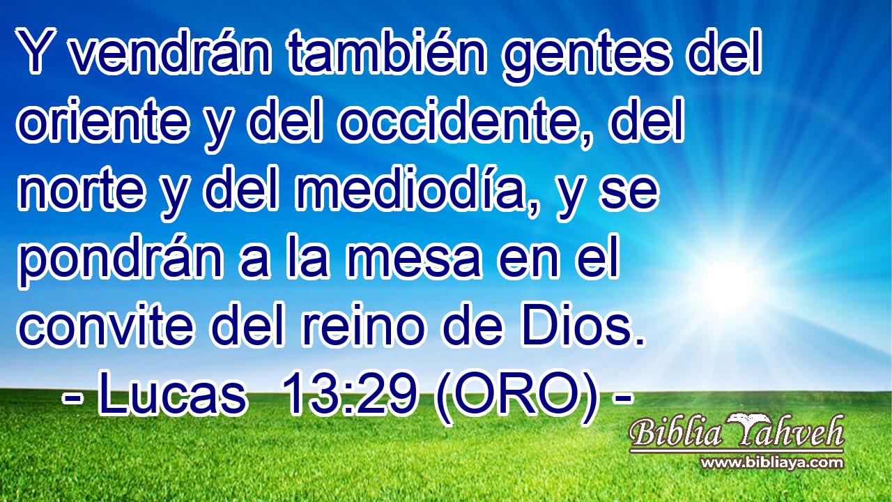  Y vendrán también gentes del oriente y del occidente, del norte y del mediodía, y se pondrán a la mesa en el convite del reino de Dios. 