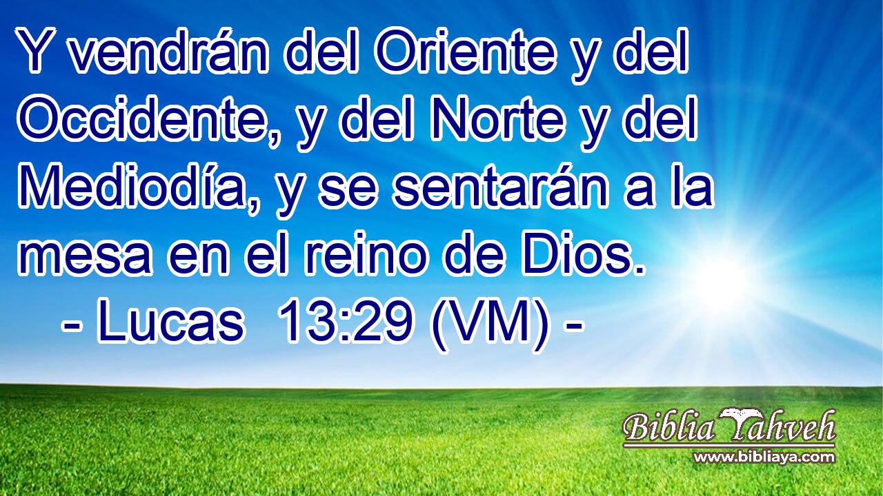  Y vendrán del Oriente y del Occidente, y del Norte y del Mediodía, y se sentarán a la mesa en el reino de Dios. 