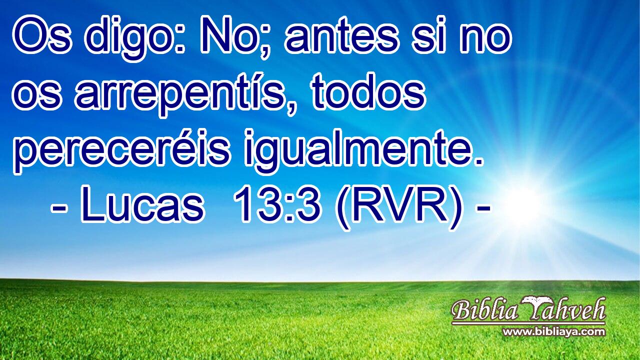 Os digo: No; antes si no os arrepentís, todos pereceréis igualmente.