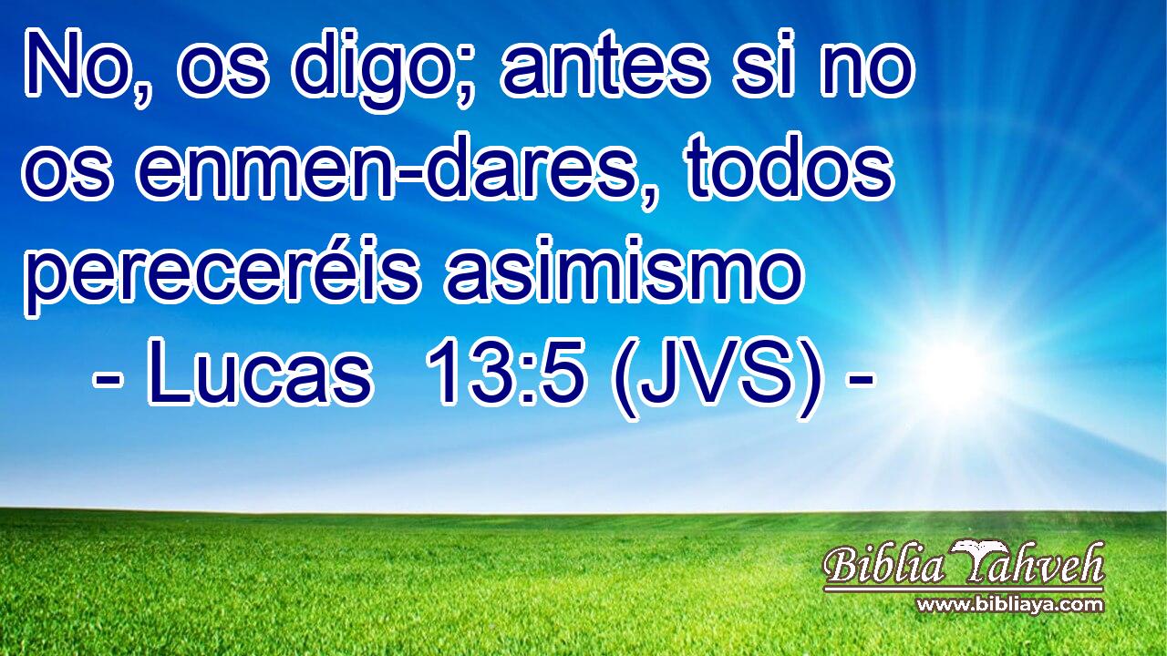 No, os digo; antes si no os enmen-dares, todos pereceréis asimismo