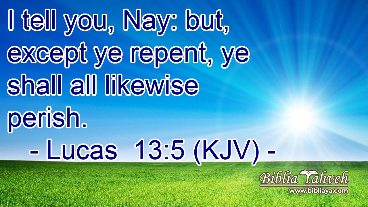 I tell you, Nay: but, except ye repent, ye shall all likewise perish.