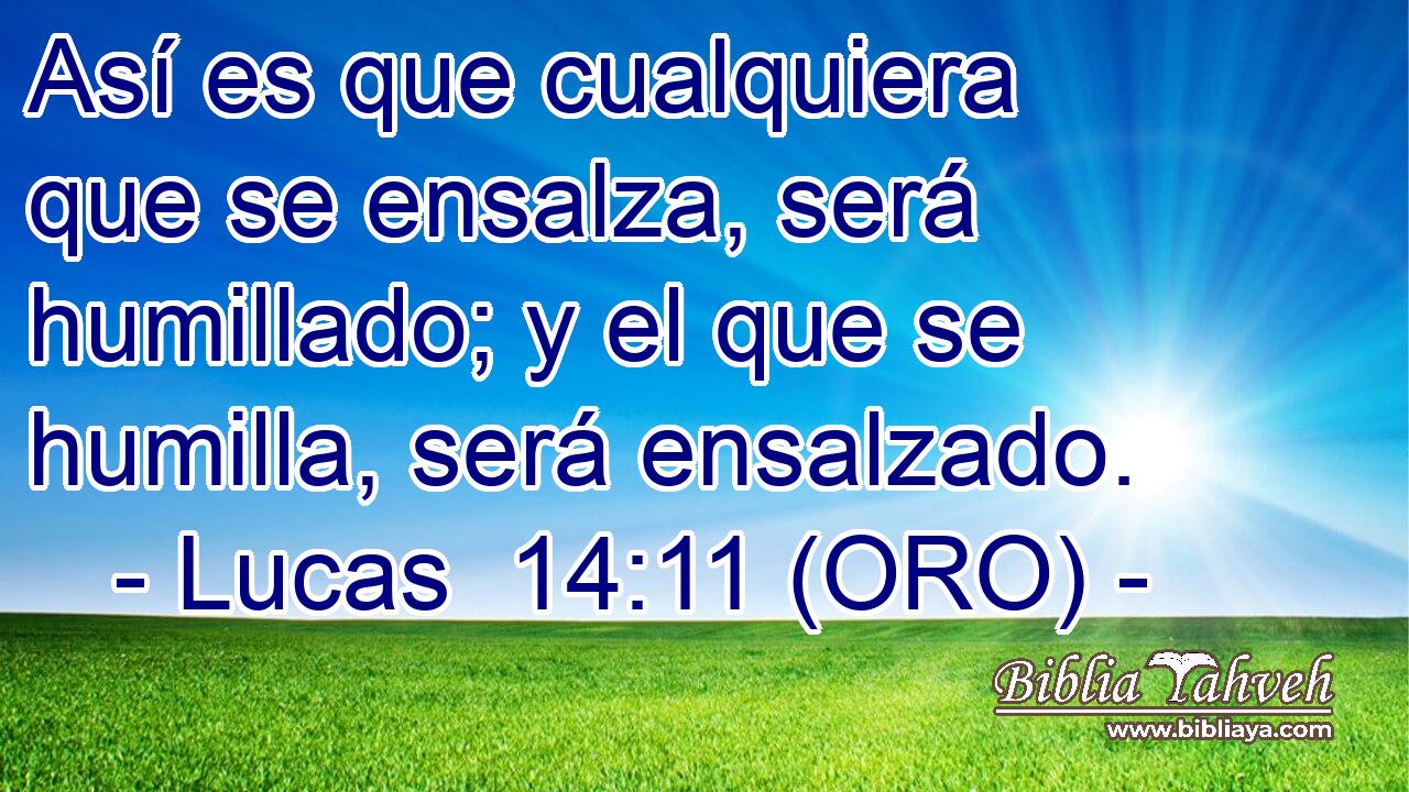  Así es que cualquiera que se ensalza, será humillado; y el que se humilla, será ensalzado. 