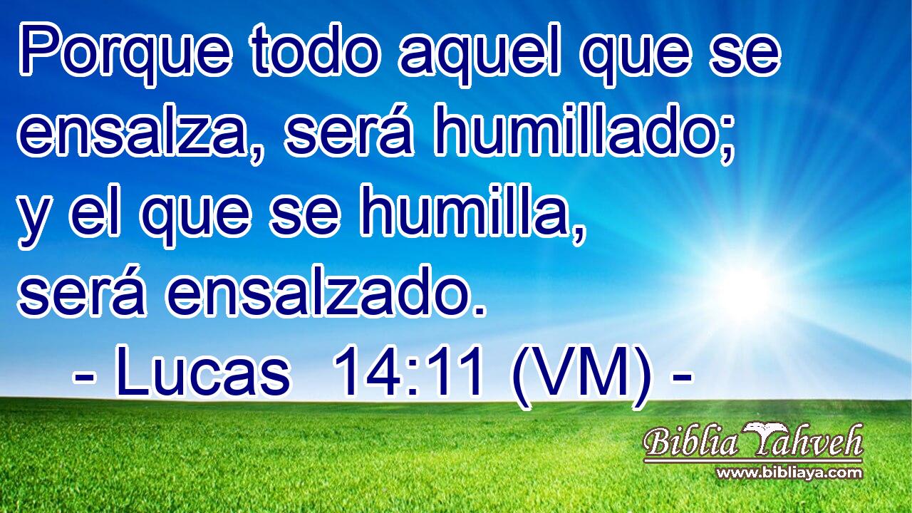  Porque todo aquel que se ensalza, será humillado; y el que se humilla, será ensalzado. 
