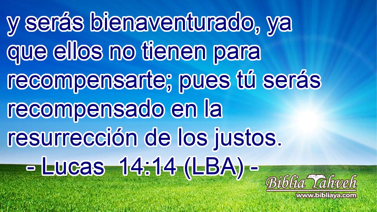 y serás bienaventurado, ya que ellos no tienen para recompensarte; pues tú serás recompensado en la resurrección de los justos.
