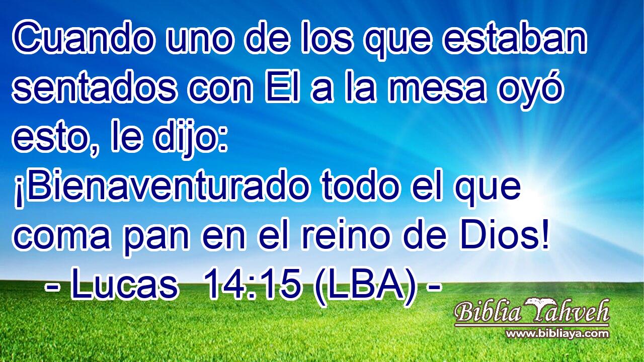 Cuando uno de los que estaban sentados con El a la mesa oyó esto, le dijo: ¡Bienaventurado todo el que coma pan en el reino de Dios!