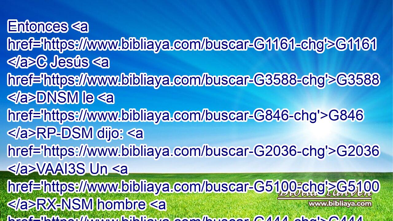 Entonces G1161 C Jesús G3588 DNSM le G846 RP-DSM dijo: G2036 VAAI3S Un G5100 RX-NSM hombre G444 NNSM hizo G4160 VAAI3S una gran G3173 JASN cena, G1173 NASN y G2532 C convidó G2564 VAAI3S a muchos. G4183 JAPM 