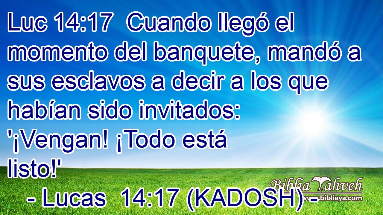  Cuando llegó el momento del banquete, mandó a sus esclavos a decir a los que habían sido invitados: '¡Vengan! ¡Todo está listo!' 