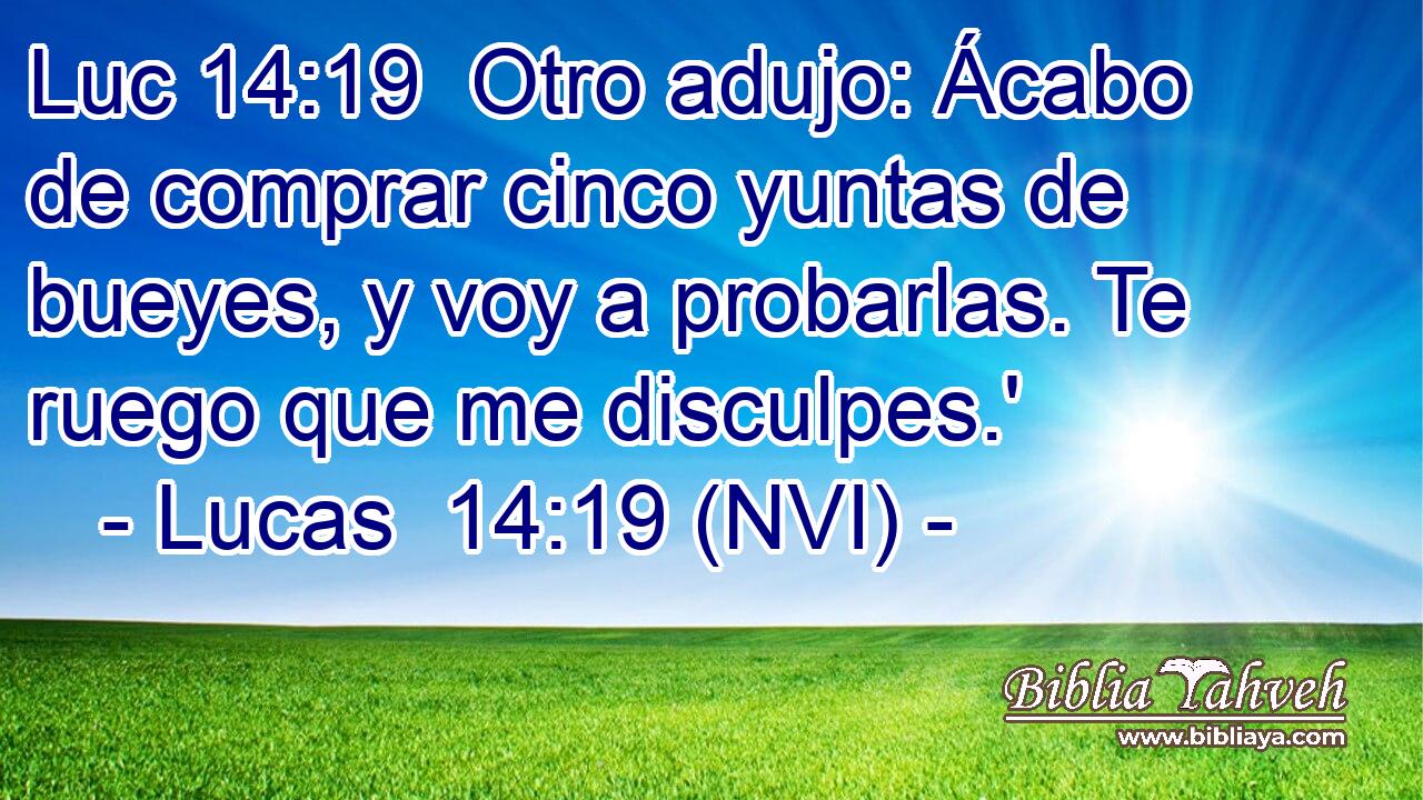 Luc 14:19  Otro adujo: Ácabo de comprar cinco yuntas de bueyes, y voy a probarlas. Te ruego que me disculpes.' 