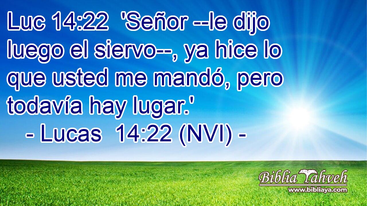 Luc 14:22  'Señor --le dijo luego el siervo--, ya hice lo que usted me mandó, pero todavía hay lugar.' 