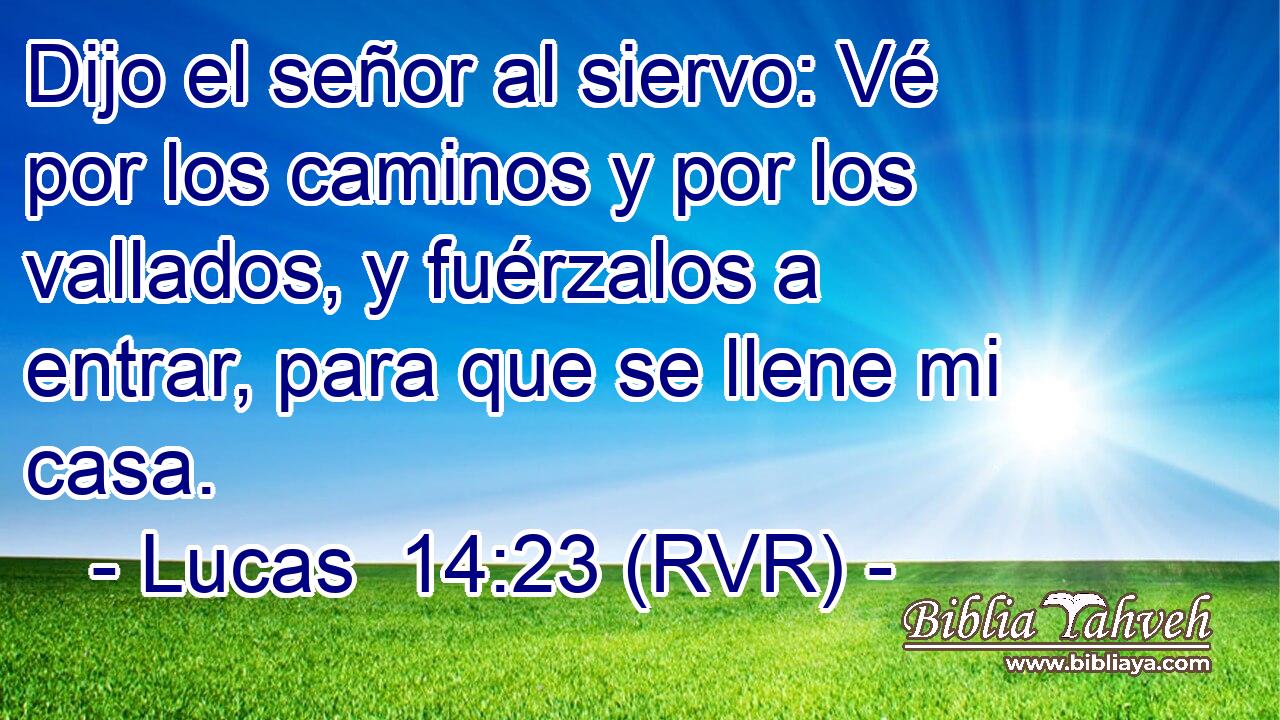 Dijo el señor al siervo: Vé por los caminos y por los vallados, y fuérzalos a entrar, para que se llene mi casa.