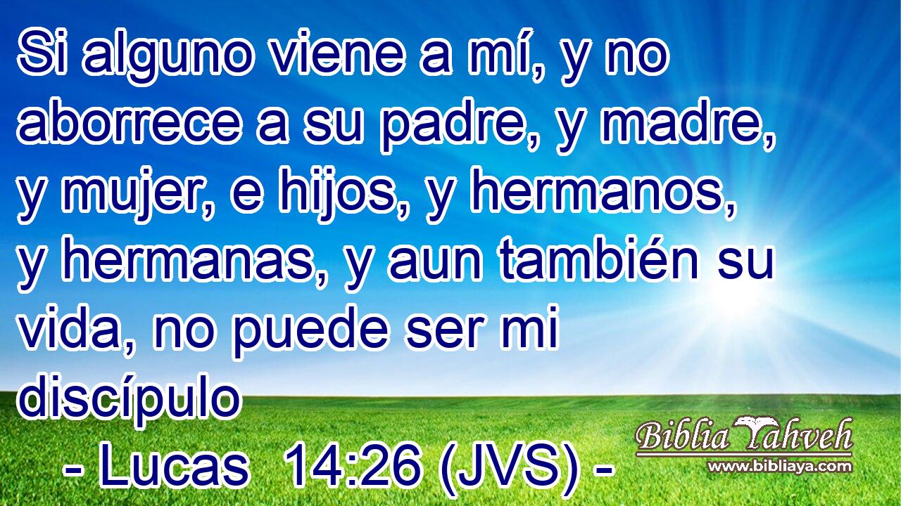 Si alguno viene a mí, y no aborrece a su padre, y madre, y mujer, e hijos, y hermanos, y hermanas, y aun también su vida, no puede ser mi discípulo