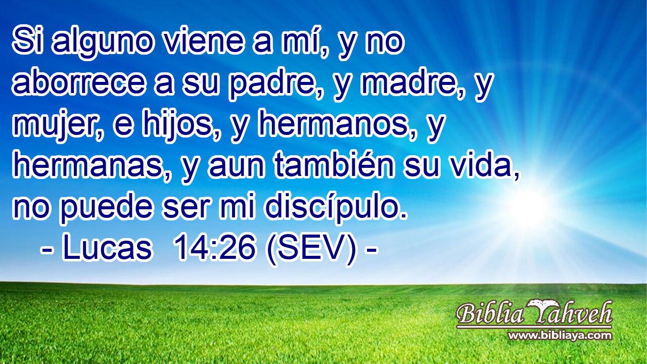 Si alguno viene a mí, y no aborrece a su padre, y madre, y mujer, e hijos, y hermanos, y hermanas, y aun también su vida, no puede ser mi discípulo.