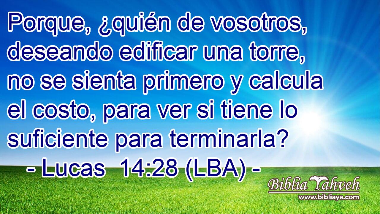 Porque, ¿quién de vosotros, deseando edificar una torre, no se sienta primero y calcula el costo, para ver si tiene lo suficiente para terminarla?