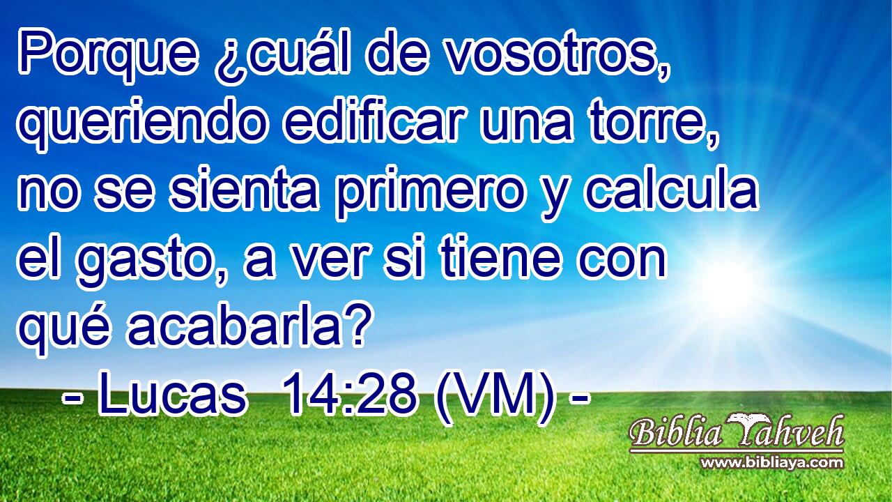  Porque ¿cuál de vosotros, queriendo edificar una torre, no se sienta primero y calcula el gasto, a ver si tiene con qué acabarla? 