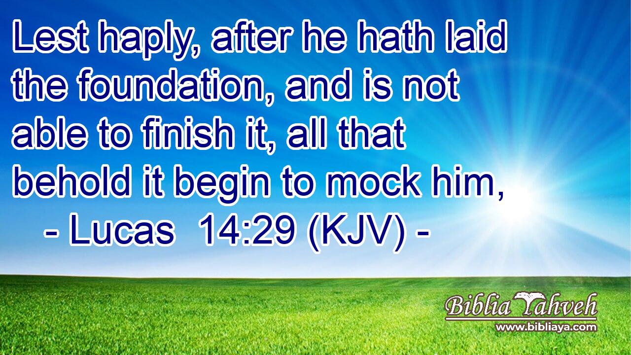 Lest haply, after he hath laid the foundation, and is not able to finish it, all that behold it begin to mock him,