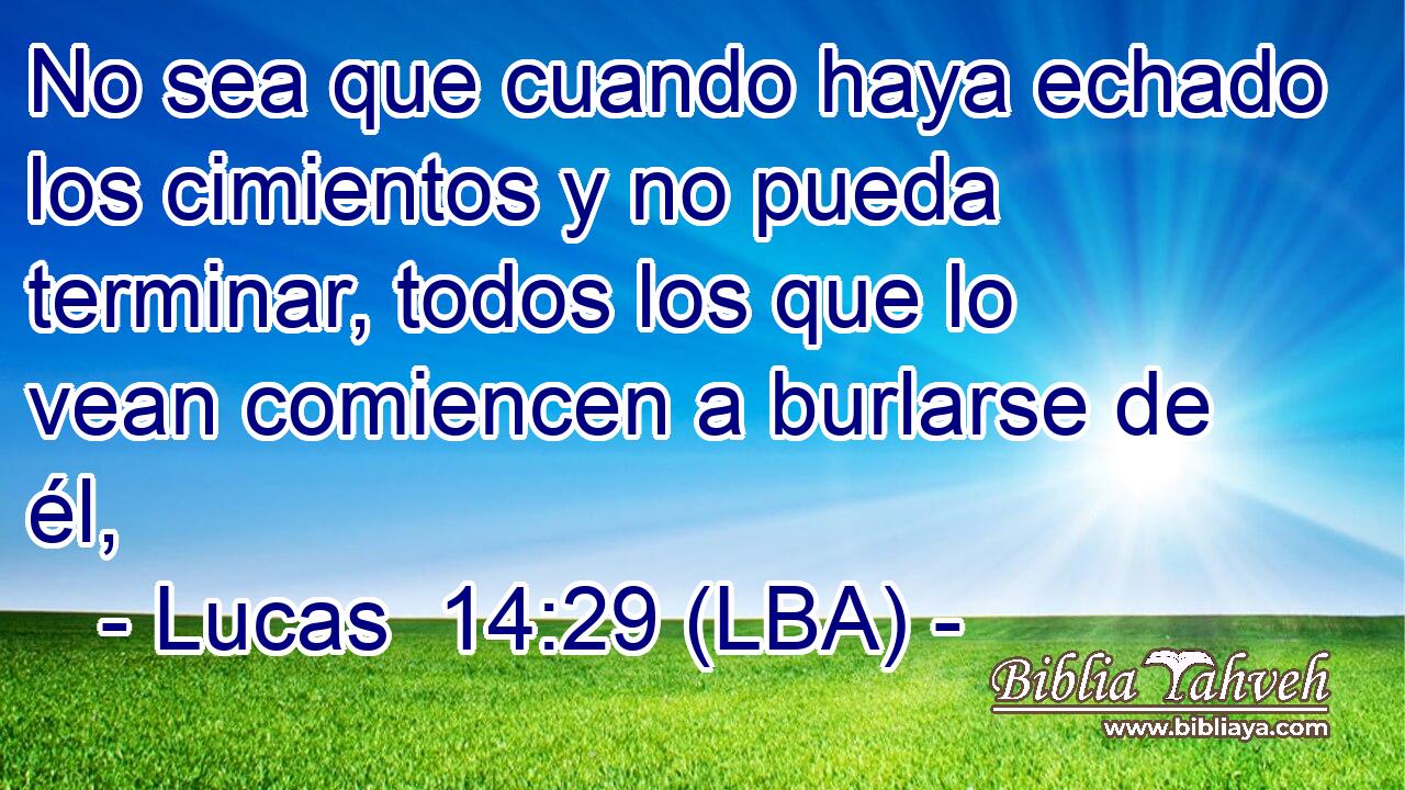 No sea que cuando haya echado los cimientos y no pueda terminar, todos los que lo vean comiencen a burlarse de él,