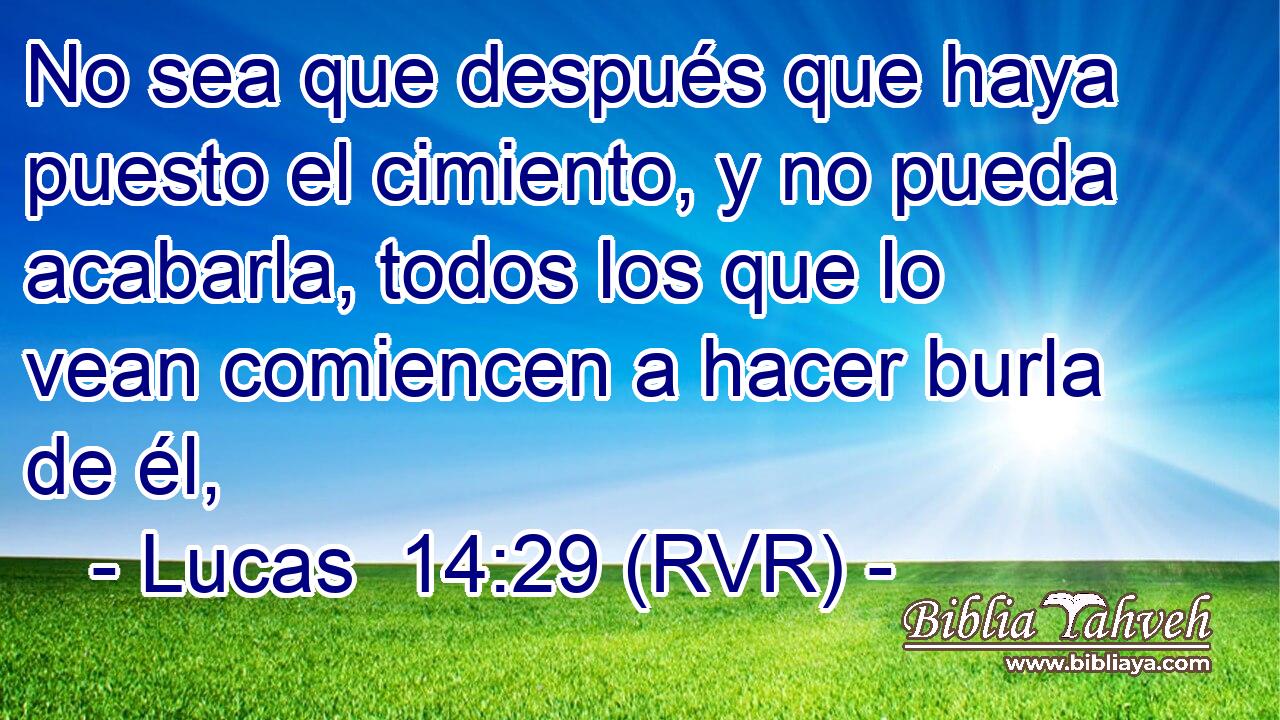 No sea que después que haya puesto el cimiento, y no pueda acabarla, todos los que lo vean comiencen a hacer burla de él,