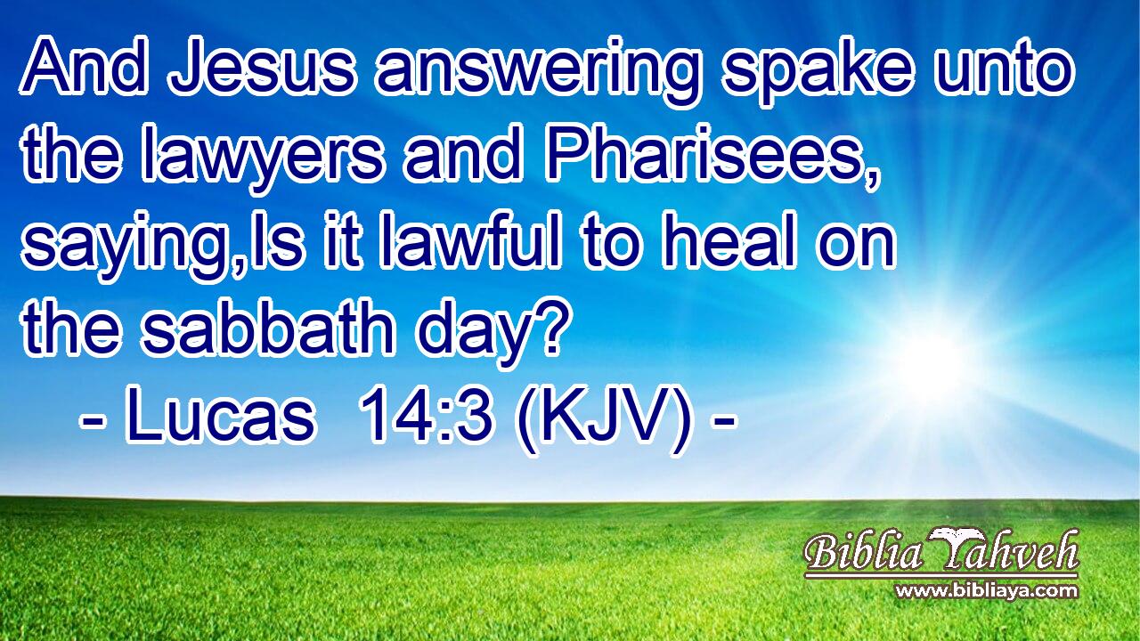 And Jesus answering spake unto the lawyers and Pharisees, saying,Is it lawful to heal on the sabbath day?