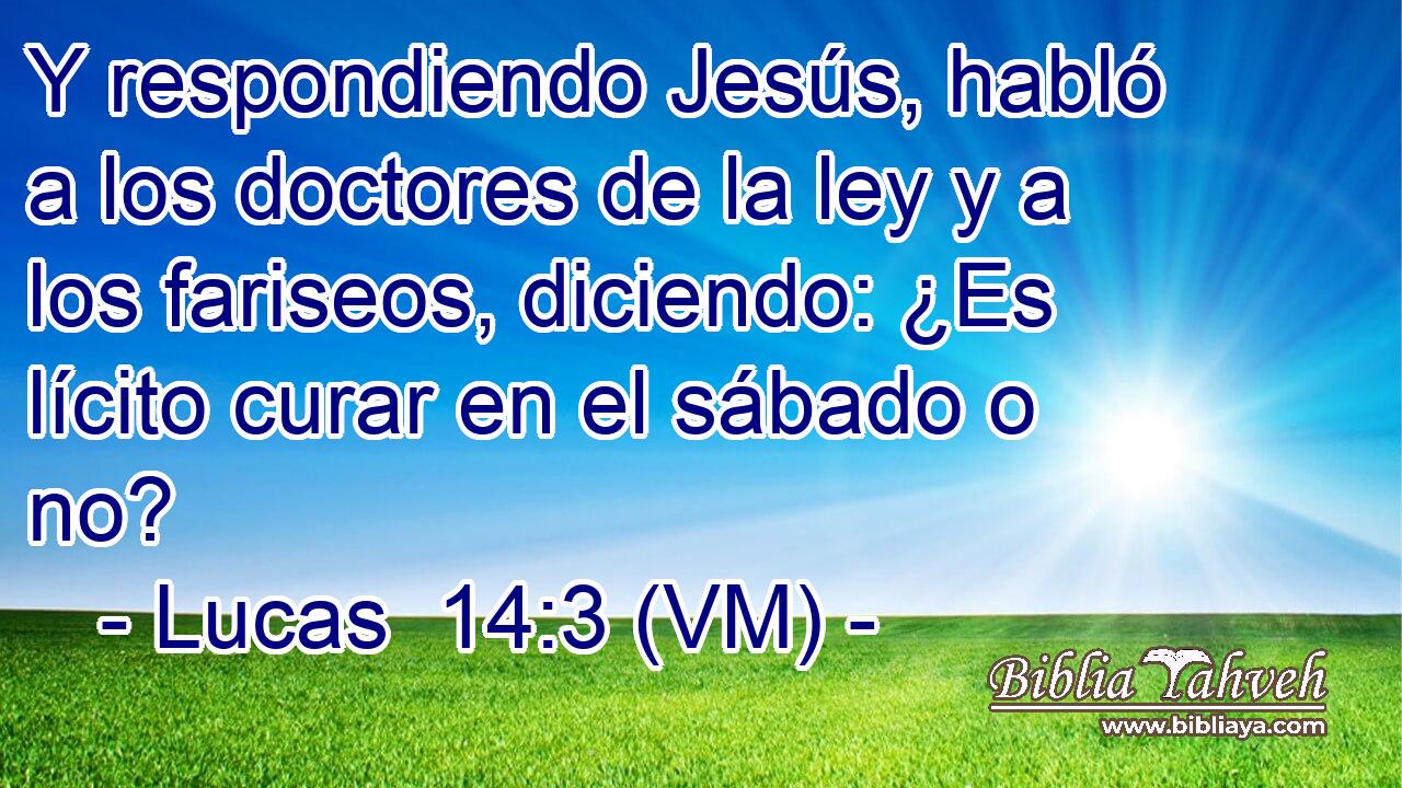  Y respondiendo Jesús, habló a los doctores de la ley y a los fariseos, diciendo: ¿Es lícito curar en el sábado o no? 