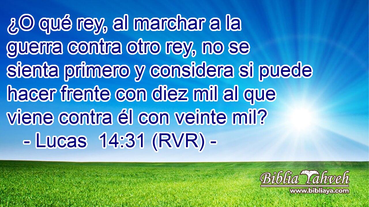 ¿O qué rey, al marchar a la guerra contra otro rey, no se sienta primero y considera si puede hacer frente con diez mil al que viene contra él con veinte mil?