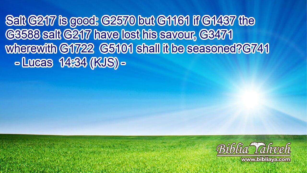 Salt G217 is good: G2570 but G1161 if G1437 the G3588 salt G217 have lost his savour, G3471 wherewith G1722  G5101 shall it be seasoned?G741