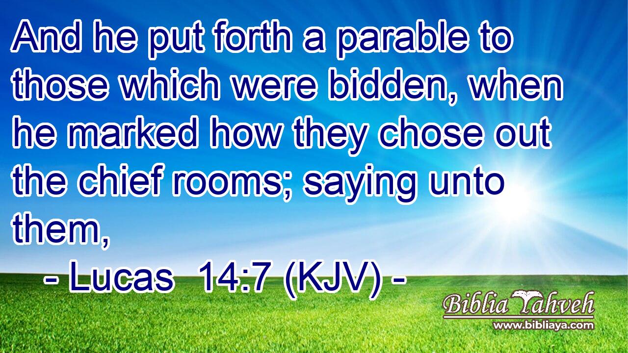 And he put forth a parable to those which were bidden, when he marked how they chose out the chief rooms; saying unto them,