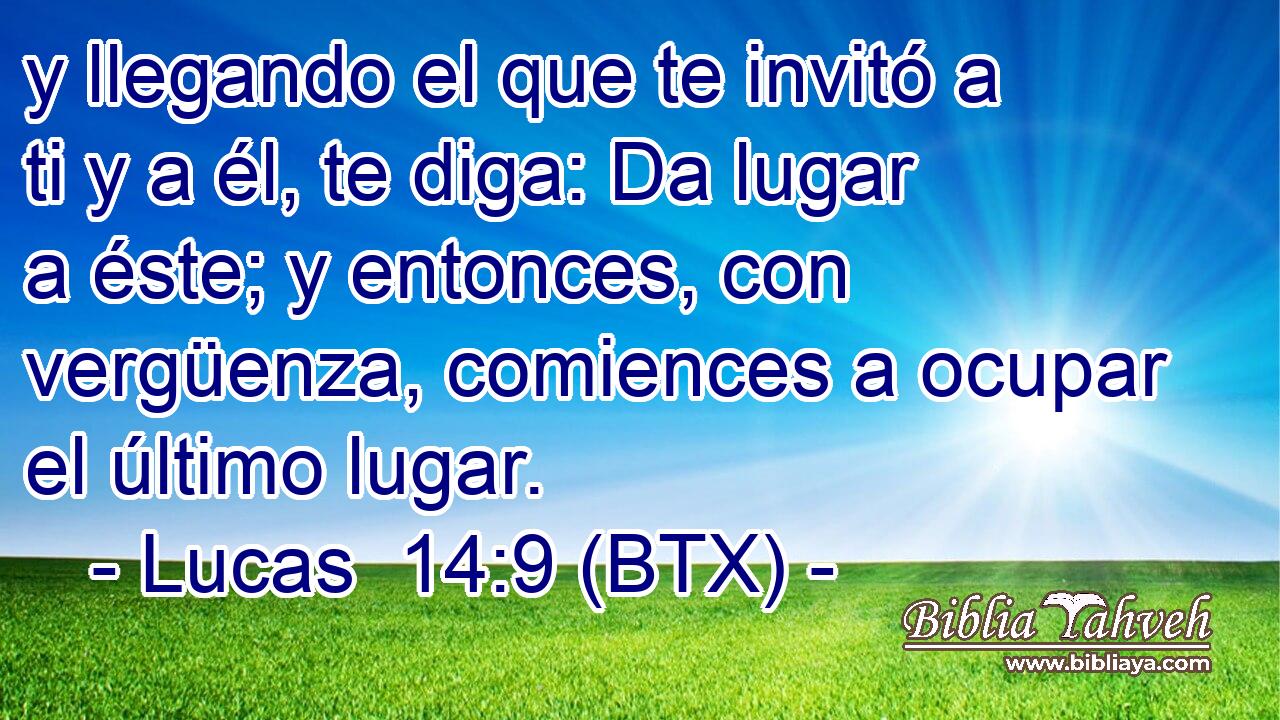 y llegando el que te invitó a ti y a él, te diga: Da lugar a éste; y entonces, con vergüenza, comiences a ocupar el último lugar.