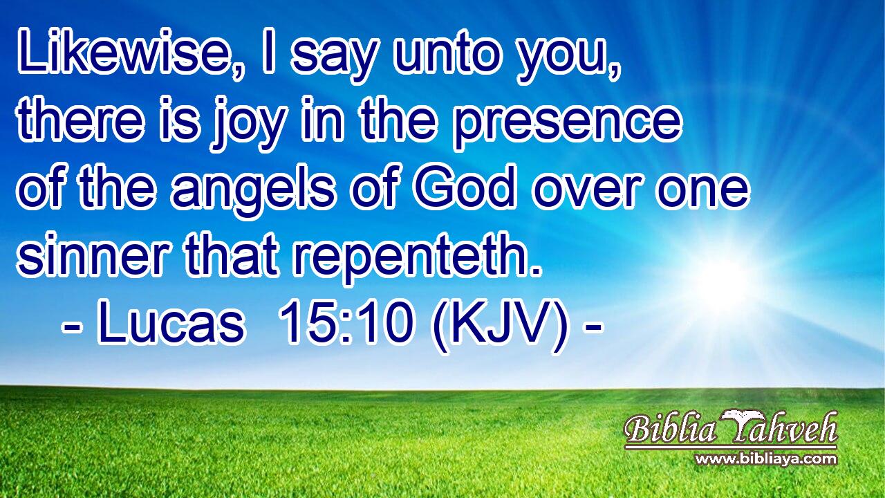 Likewise, I say unto you, there is joy in the presence of the angels of God over one sinner that repenteth.
