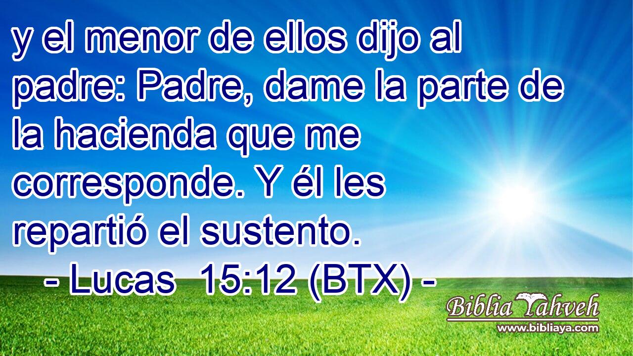 y el menor de ellos dijo al padre: Padre, dame la parte de la hacienda que me corresponde. Y él les repartió el sustento.