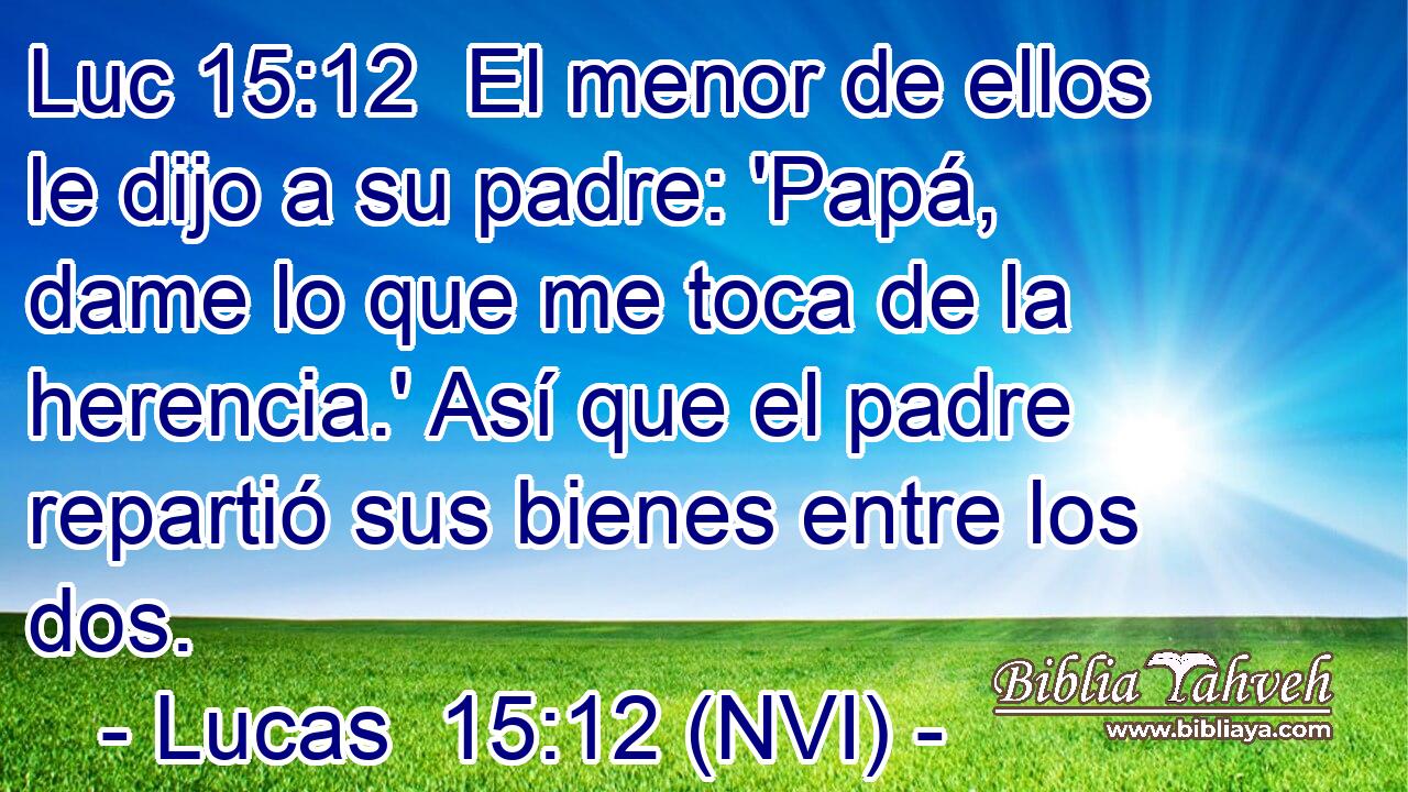 Luc 15:12  El menor de ellos le dijo a su padre: 'Papá, dame lo que me toca de la herencia.' Así que el padre repartió sus bienes entre los dos. 