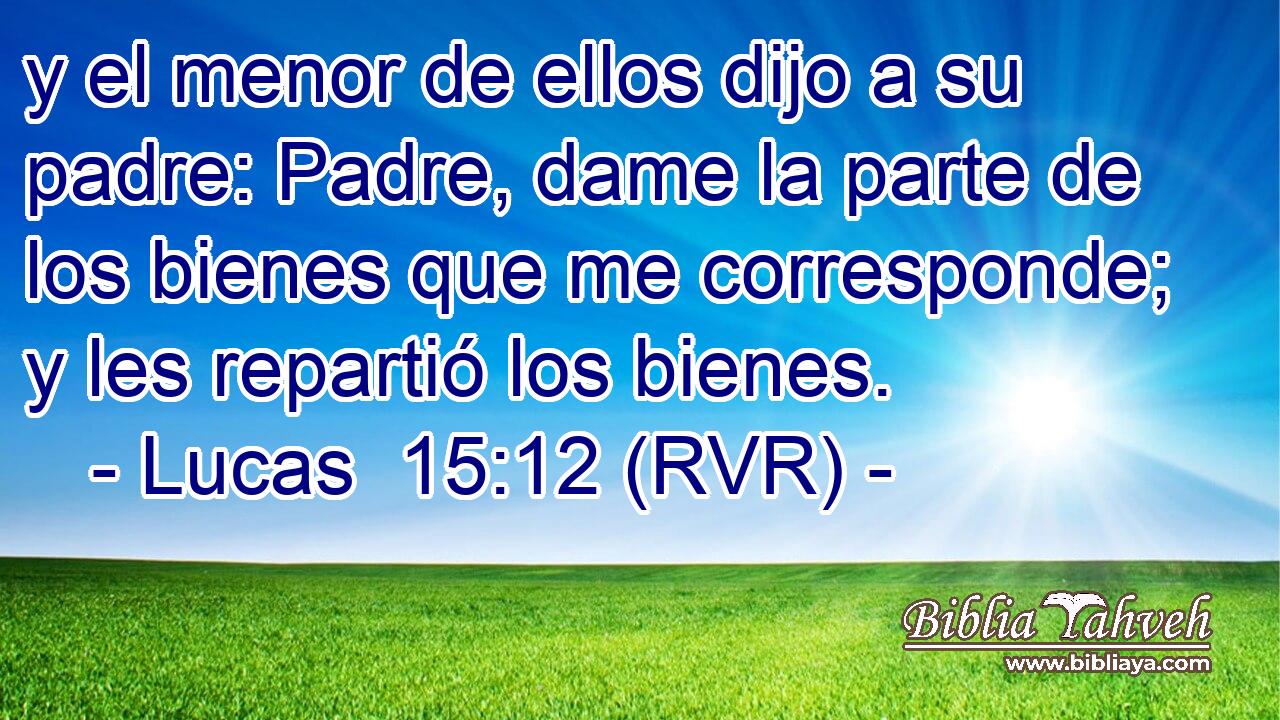 y el menor de ellos dijo a su padre: Padre, dame la parte de los bienes que me corresponde; y les repartió los bienes.
