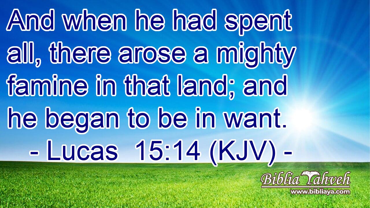 And when he had spent all, there arose a mighty famine in that land; and he began to be in want.